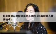 抖音里显示的粉丝是怎么来的（抖音粉丝人显示谁吗）