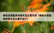 推特点赞最多的推文怎么看不到（推特点赞最多的推文怎么看不到了）