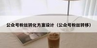 公众号粉丝转化方案设计（公众号粉丝转移）