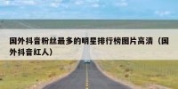 国外抖音粉丝最多的明星排行榜图片高清（国外抖音红人）