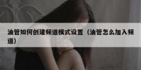 油管如何创建频道模式设置（油管怎么加入频道）