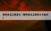 推特关注上限多少（推特关注上限多久才能好）