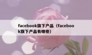 facebook旗下产品（facebook旗下产品有哪些）