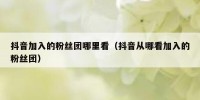 抖音加入的粉丝团哪里看（抖音从哪看加入的粉丝团）