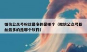 微信公众号粉丝最多的是哪个（微信公众号粉丝最多的是哪个软件）