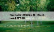 facebook下载安装正版（facebook中国下载）