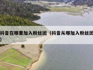 抖音在哪里加入粉丝团（抖音从哪加入粉丝团）