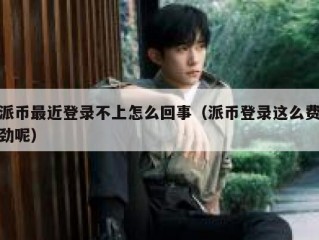派币最近登录不上怎么回事（派币登录这么费劲呢）