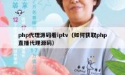 php代理源码看iptv（如何获取php直播代理源码）