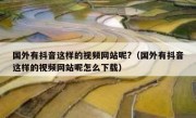 国外有抖音这样的视频网站呢?（国外有抖音这样的视频网站呢怎么下载）