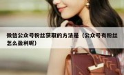 微信公众号粉丝获取的方法是（公众号有粉丝怎么盈利呢）