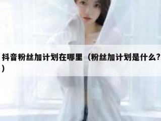 抖音粉丝加计划在哪里（粉丝加计划是什么?）