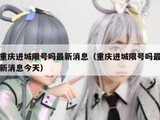 重庆进城限号吗最新消息（重庆进城限号吗最新消息今天）