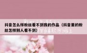 抖音怎么样粉丝看不到我的作品（抖音里的粉丝怎样别人看不到）