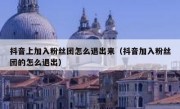 抖音上加入粉丝团怎么退出来（抖音加入粉丝团的怎么退出）