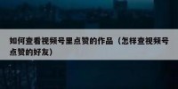 如何查看视频号里点赞的作品（怎样查视频号点赞的好友）