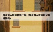 抖音加入粉丝群能干嘛（抖音加入粉丝团可以赚钱吗）