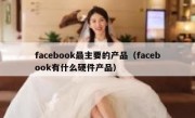 facebook最主要的产品（facebook有什么硬件产品）