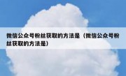 微信公众号粉丝获取的方法是（微信公众号粉丝获取的方法是）