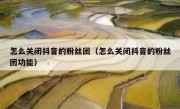 怎么关闭抖音的粉丝团（怎么关闭抖音的粉丝团功能）