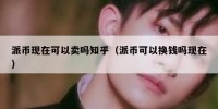 派币现在可以卖吗知乎（派币可以换钱吗现在）