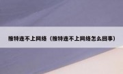 推特连不上网络（推特连不上网络怎么回事）