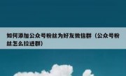 如何添加公众号粉丝为好友微信群（公众号粉丝怎么拉进群）