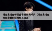 抖音主播在哪里查看粉丝团成员（抖音主播在哪里查看粉丝团成员信息）