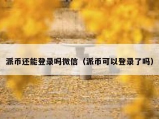 派币还能登录吗微信（派币可以登录了吗）