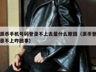 派币手机号码登录不上去是什么原因（派币登录不上咋回事）