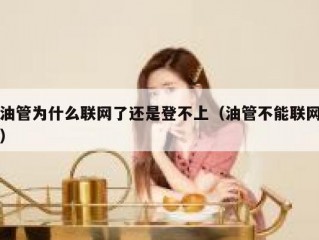 油管为什么联网了还是登不上（油管不能联网）