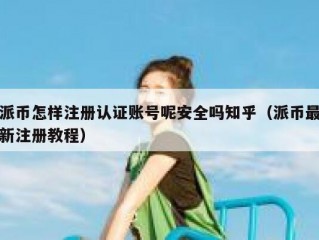 派币怎样注册认证账号呢安全吗知乎（派币最新注册教程）