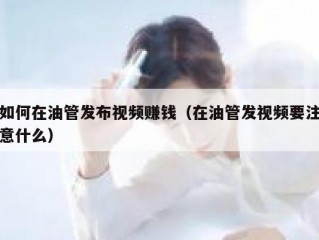 如何在油管发布视频赚钱（在油管发视频要注意什么）
