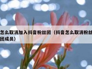 怎么取消加入抖音粉丝团（抖音怎么取消粉丝团成员）