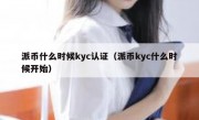 派币什么时候kyc认证（派币kyc什么时候开始）
