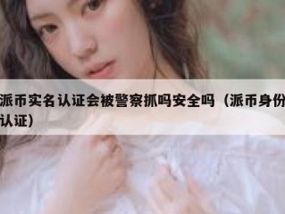 派币实名认证会被警察抓吗安全吗（派币身份认证）