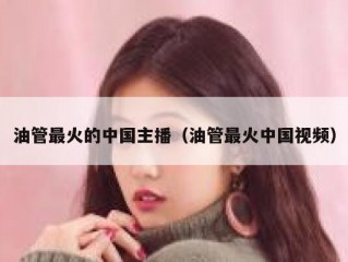 油管最火的中国主播（油管最火中国视频）