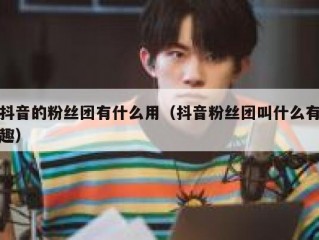抖音的粉丝团有什么用（抖音粉丝团叫什么有趣）