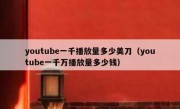 youtube一千播放量多少美刀（youtube一千万播放量多少钱）