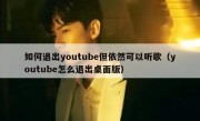 如何退出youtube但依然可以听歌（youtube怎么退出桌面版）