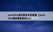 youtube播放量最多的歌曲（youtube播放量最高的mv）