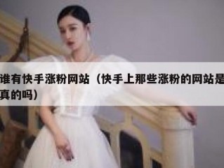 谁有快手涨粉网站（快手上那些涨粉的网站是真的吗）