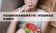 抖音加粉丝团主播能赚多少钱（抖音加粉丝团有钱赚吗）