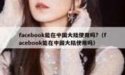 facebook能在中国大陆使用吗?（facebook能在中国大陆使用吗）