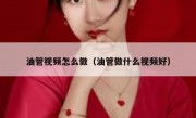 油管视频怎么做（油管做什么视频好）