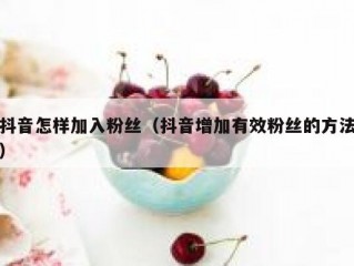 抖音怎样加入粉丝（抖音增加有效粉丝的方法）