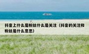 抖音上什么是粉丝什么是关注（抖音的关注和粉丝是什么意思）