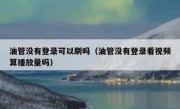 油管没有登录可以刷吗（油管没有登录看视频算播放量吗）