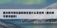 重庆限号规定最新规定是什么意思啊（重庆限号要求最新）