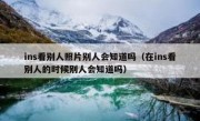 ins看别人照片别人会知道吗（在ins看别人的时候别人会知道吗）